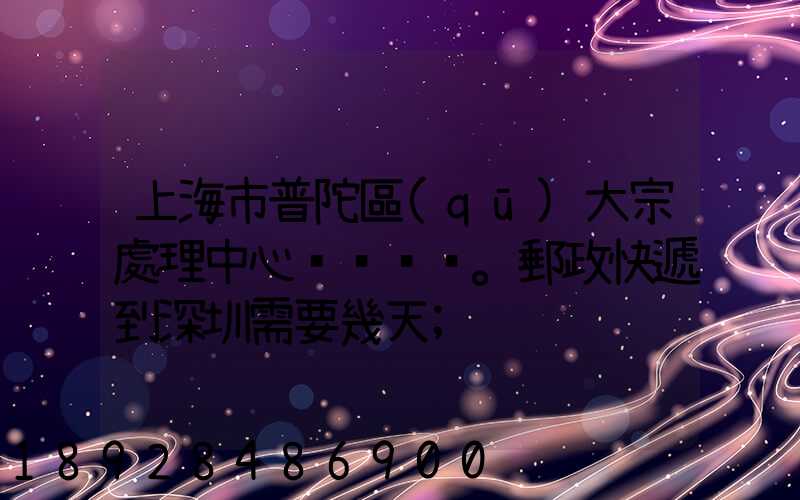 上海市普陀區(qū)大宗處理中心。郵政快遞到深圳需要幾天